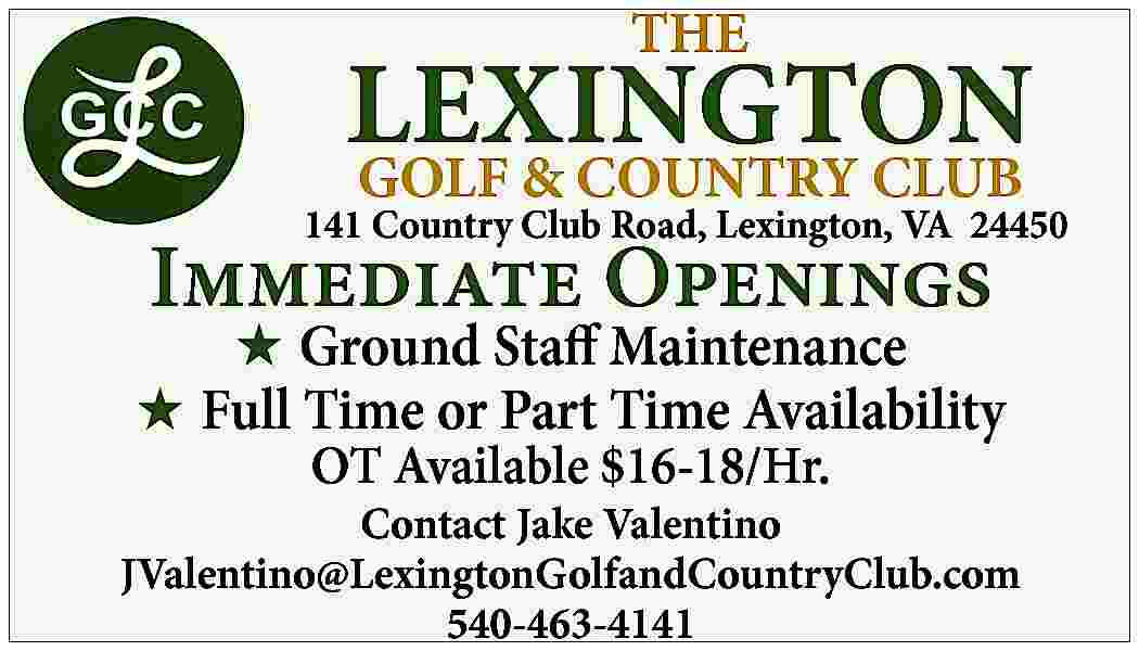 THE LEXINGTON GOLF & COUNTRY  THE LEXINGTON GOLF & COUNTRY CLUB 141 Country Club Road, Lexington, VA 24450 Immediate Openings H Ground Staff Maintenance H Full Time or Part Time Availability OT Available $16-18/Hr. Contact Jake Valentino JValentino@LexingtonGolfandCountryClub.com 540-463-4141
