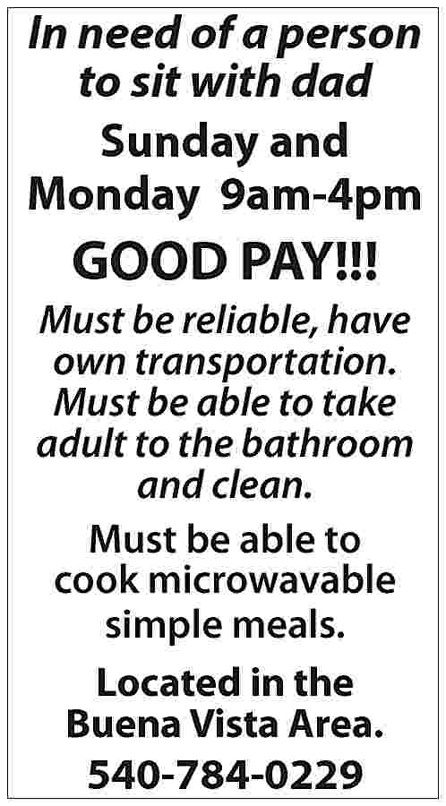 In need of a person  In need of a person to sit with dad Sunday and Monday 9am-4pm GOOD PAY!!! Must be reliable, have own transportation. Must be able to take adult to the bathroom and clean. Must be able to cook microwavable simple meals. Located in the Buena Vista Area. 540-784-0229