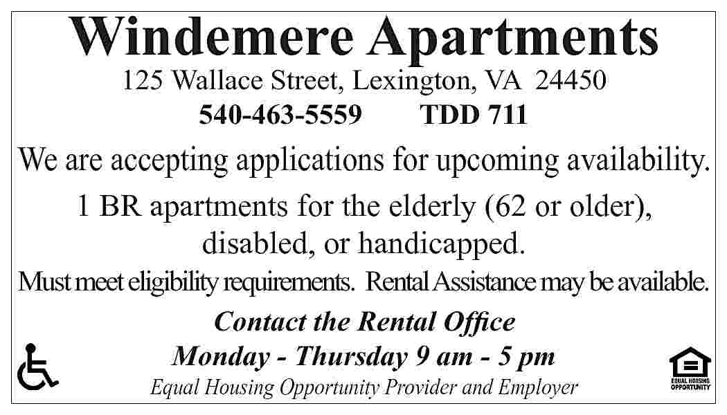 Windemere Apartments 125 Wallace Street,  Windemere Apartments 125 Wallace Street, Lexington, VA 24450 540-463-5559 TDD 711 We are accepting applications for upcoming availability. 1 BR apartments for the elderly (62 or older), disabled, or handicapped. Must meet eligibility requirements. Rental Assistance may be available. Contact the Rental Office Monday - Thursday 9 am - 5 pm Equal Housing Opportunity Provider and Employer